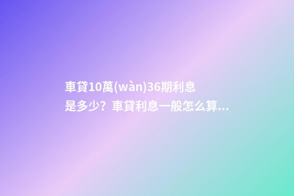 車貸10萬(wàn)36期利息是多少？車貸利息一般怎么算？